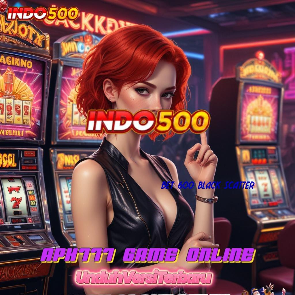 BET 600 BLACK SCATTER pantang menyerah bermain skill menuju kaya